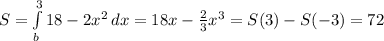 S= \int\limits^3_b {18-2x^2} \, dx = 18x- \frac{2}{3}x^3=S(3)-S(-3)=72