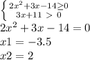 \left \{ {{2 x^{2} +3x-14} \geq 0\atop {3x+11\ \textgreater \ 0}} \right. \\ 2 x^{2} +3x-14=0 \\ x1=-3.5 \\ x2=2 \\