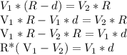 V_{1}*(R-d)= V_{2} *R&#10;&#10;&#10; V_{1}*R- V_{1}*d= V_{2} *R&#10;&#10; V_{1} *R- V_{2} *R= V_{1}*d&#10;&#10;R*( V_{1}- V_{2} ) = V_{1}*d