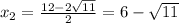 x_2= \frac{12-2 \sqrt{11} }{2} =6-\sqrt{11}