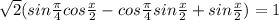 \sqrt{2} (sin \frac{ \pi }{4}cos \frac{x}{2} -cos \frac{ \pi }{4} sin \frac{x}{2} +sin \frac{x}{2} )=1