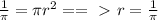 \frac{1}{ \pi }= \pi r^2==\ \textgreater \ r= \frac{1}{ \pi }