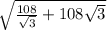 \sqrt{ \frac{108}{ \sqrt{3} }+108 \sqrt{3} }