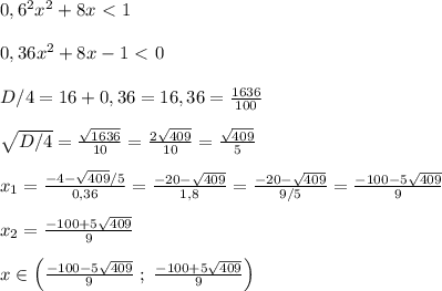 0,6^2x^2+8x\ \textless \ 1\\\\0,36x^2+8x-1\ \textless \ 0\\\\D/4=16+0,36=16,36=\frac{1636}{100} \\\\\sqrt{D/4}= \frac{\sqrt{1636}}{10}=\frac{2\sqrt{409}}{10} =\frac{\sqrt{409}}{5}\\\\x_1= \frac{-4-\sqrt{409}/5}{0,36} =\frac{-20-\sqrt{409}}{1,8}=\frac{-20-\sqrt{409}}{9/5}= \frac{-100-5\sqrt{409}}{9} \\\\x_2= \frac{-100+5\sqrt{409}}{9} \\\\x\in \Big (\frac{-100-5\sqrt{409}}{9}\; ;\; \frac{-100+5\sqrt{409}}{9}\Big )