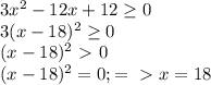 3 x^{2} -12x+12 \geq 0 \\&#10;3(x-18)^2 \geq 0 \\&#10;(x-18)^2\ \textgreater \ 0 \\ &#10;(x-18)^2=0; =\ \textgreater \ x=18