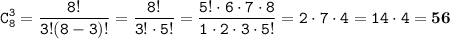 \displaystyle \tt C_{8}^{3}=\frac{8!}{3!(8-3)!}=\frac{8!}{3!\cdot5!}=\frac{5!\cdot6\cdot7\cdot8}{1\cdot2\cdot3\cdot5!}=2\cdot7\cdot4=14\cdot4=\bold{56}
