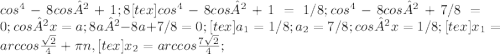 cos^{4} -8cos² +1; 8[tex] cos^{4} - 8cos² + 1 =1/8; cos^{4} - 8cos² +7/8 =0; cos² x =a; 8a²-8a+7/8=0; [tex] a_{1} =1/8; a_{2} = 7/8; cos²x =1/8; [tex] x_{1} = arccos \frac{ \sqrt{2} }{4} + \pi n, [tex] x_{2} =arccos \frac{7 \sqrt{2} }{4} ;