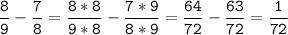 \tt\displaystyle\frac{8}{9}-\frac{7}{8}=\frac{8*8}{9*8}-\frac{7*9}{8*9}=\frac{64}{72}-\frac{63}{72}=\frac{1}{72}\\