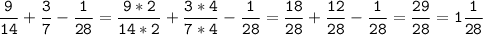 \tt\displaystyle\frac{9}{14}+\frac{3}{7}-\frac{1}{28}=\frac{9*2}{14*2}+\frac{3*4}{7*4}-\frac{1}{28}=\frac{18}{28}+\frac{12}{28}-\frac{1}{28}=\frac{29}{28}=1\frac{1}{28}\\