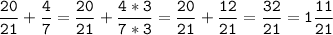 \tt\displaystyle\frac{20}{21}+\frac{4}{7}=\frac{20}{21}+\frac{4*3}{7*3}=\frac{20}{21}+\frac{12}{21}=\frac{32}{21}=1\frac{11}{21}\\