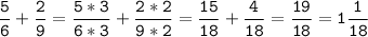 \tt\displaystyle\frac{5}{6}+\frac{2}{9}=\frac{5*3}{6*3}+\frac{2*2}{9*2}=\frac{15}{18}+\frac{4}{18}=\frac{19}{18}=1\frac{1}{18}\\