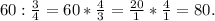 60 : \frac{3}{4} =60* \frac{4}{3} = \frac{20}{1} * \frac{4}{1} =80.