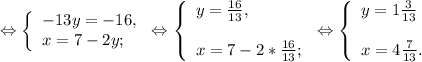 \Leftrightarrow\left \{ \begin{array}{lcl} {{-13y=-16,} \\ {x=7-2y;}} \end{array} \right.\Leftrightarrow\left \{ \begin{array}{lcl} {{y=\frac{16}{13} ,} \\\\ {x=7-2*\frac{16}{13} ;}} \end{array} \right.\Leftrightarrow\left \{ \begin{array}{lcl} {{y=1\frac{3}{13} } \\\\ {x=4\frac{7}{13}. }} \end{array} \right.
