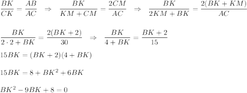 \dfrac{BK}{CK}=\dfrac{AB}{AC}~~\Rightarrow~~ \dfrac{BK}{KM+CM}=\dfrac{2CM}{AC}~~\Rightarrow~~\dfrac{BK}{2KM+BK}=\dfrac{2(BK+KM)}{AC}\\ \\ \\ \dfrac{BK}{2\cdot 2+BK}=\dfrac{2(BK+2)}{30}~~\Rightarrow~~\dfrac{BK}{4+BK}=\dfrac{BK+2}{15}\\ \\ 15BK=(BK+2)(4+BK)\\ \\ 15BK=8+BK^2+6BK\\ \\ BK^2-9BK+8=0