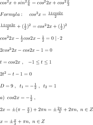 cos^2x+sin^2\frac{\pi }{6}=cos^22x+cos^2\frac{\pi}{3}\\\\Formyla:\; \; \; \; cos^2x=\frac{1+cos2x}{2}\\\\ \frac{1+cos2x}{2} +(\frac{1}{2})^2=cos^22x+(\frac{1}{2})^2\\\\cos^22x- \frac{1}{2} cos2x-\frac{1}{2} =0\; |\cdot 2\\\\2cos^22x-cos2x-1=0\\\\t=cos2x\; ,\; \; \; -1 \leq t \leq 1\\\\2t^2-t-1=0\\\\D=9\; ,\; \; t_1=-\frac{1}{2}\; ,\; \; t_2=1\\\\a)\; \; cos2x=-\frac{1}{2}\; ,\; \; \\\\2x=\pm (\pi -\frac{\pi}{3})+2\pi n=\pm \frac{2\pi}{3}+2\pi n,\; n\in Z\\\\x=\pm \frac{\pi}{3}+\pi n,\; n\in Z