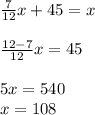 \frac{7}{12}x+45=x \\ \\ \frac{12-7}{12} x=45 \\ \\ 5x=540 \\ x=108