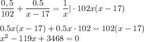 \dfrac{0,5}{102}+\dfrac{0.5}{x-17}=\dfrac{1}{x}|\cdot 102x(x-17)\\ \\ 0.5x(x-17)+0.5x\cdot 102=102(x-17)\\ x^2-119x+3468=0
