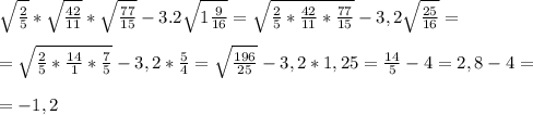 \sqrt{ \frac{2}{5} }* \sqrt{ \frac{42}{11} }* \sqrt{ \frac{77}{15} }-3.2 \sqrt{ 1\frac{9}{16} }= \sqrt{ \frac{2}{5}* \frac{42}{11} * \frac{77}{15} } -3,2 \sqrt{ \frac{25}{16} }= \\ \\ = \sqrt{ \frac{2}{5}* \frac{14}{1} * \frac{7}{5} } -3,2 * \frac{5}{4} = \sqrt{ \frac{196}{25} }-3,2* 1,25= \frac{14}{5}- 4 = 2,8-4= \\ \\ =-1,2
