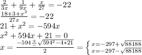 \frac{2}{3x} + \frac{1}{9x} + \frac{x}{27} = -22 \\ &#10; \frac{18 + 3 + x^{2} }{27x} = -22\\&#10;21 + x^{2} = -594x \\ &#10; x^{2} + 594x +21 = 0 \\ &#10;x= \frac{-594 \frac{+}{-} \sqrt{594^{2}-4*21 } }{2} = \left \{ {{x=-297 + \sqrt{88188} } \atop {x=-297- \sqrt{88188} }} \right.
