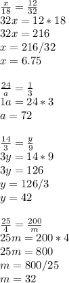 \frac{x}{18}= \frac{12}{32} \\ 32x=12*18 \\ 32x=216 \\ x=216/32 \\ x= 6.75 \\ \\ \frac{24}{a}= \frac{1}{3} \\ 1a=24*3 \\ a= 72 \\ \\ \frac{14}{3}= \frac{y}{9} \\ 3y=14*9 \\ 3y=126 \\ y=126/3 \\ y=42 \\ \\ \frac{25}{4}= \frac{200}{m} \\ 25m=200*4 \\ 25m=800 \\ m=800/25 \\ m= 32