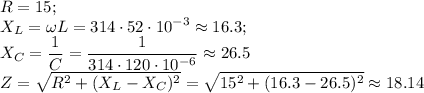 \displaystyle R=15; \\ X_L=\omega L=314\cdot52\cdot10^{-3}\approx 16.3; \\ &#10;X_C= \frac{1}{\omege C}= \frac{1}{314\cdot120\cdot10^{-6}}\approx 26.5 \\ &#10;Z= \sqrt{R^2+(X_L-X_C)^2} = \sqrt{15^2+(16.3-26.5)^2}\approx 18.14