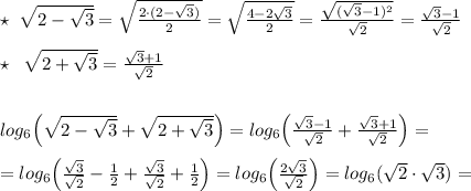 \star \; \; \sqrt{2-\sqrt3} = \sqrt{ \frac{2\cdot (2-\sqrt3)}{2}}= \sqrt{ \frac{4-2\sqrt3}{2} } = \frac{\sqrt{(\sqrt3-1)^2}}{\sqrt2} = \frac{\sqrt3-1}{\sqrt2} \\\\ \star \; \; \sqrt{2+\sqrt3} =\frac{\sqrt3+1}{\sqrt2} \\\\\\log_6\Big (\sqrt{2-\sqrt3}+ \sqrt{2+\sqrt3} \Big )=log_6\Big ( \frac{\sqrt3-1}{\sqrt2} + \frac{\sqrt3+1}{\sqrt2} \Big )=\\\\=log_6\Big ( \frac{\sqrt3}{\sqrt2} - \frac{1}{2} + \frac{\sqrt3}{\sqrt2} + \frac{1}{2}\Big )=log_6\Big (\frac{2\sqrt3}{\sqrt2}\Big )= log_6(\sqrt2\cdot \sqrt3)=