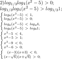 2) log_{1/3} log_{4}(x^2-5)\ \textgreater \ 0; \\ &#10; log_{1/3} log_{4}(x^2-5)\ \textgreater \ log_{1/3}1; \\ &#10; \left \{ {{ log_{4}(x^2-5)\ \textless \ 1, } \atop { log_{4}(x^2-5)\ \textgreater \ 0; }} \right. \\ &#10; \left \{ {{ log_{4}(x^2-5)\ \textless \ log_{4}4, } \atop { log_{4}(x^2-5)\ \textgreater \ log_{4}1; }} \right. \\ &#10; \left \{ {{x^2-5\ \textless \ 4,} \atop {x^2-5\ \textgreater \ 1;}} \right. \\ &#10; \left \{ {{x^2-9\ \textless \ 0,} \atop {x^2-6\ \textgreater \ 0;}} \right. \\ &#10; \left \{ {{(x-3)(x+3)\ \textless \ 0,} \atop {(x- \sqrt{6})(x+ \sqrt{6})\ \textgreater \ 0;}} \right. \\ &#10;