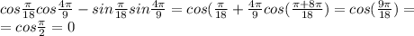 cos \frac{ \pi }{18} cos \frac{4 \pi }{9} -sin \frac{ \pi }{18} sin \frac{4 \pi }{9} =cos( \frac{ \pi }{18} +\frac{4 \pi }{9} cos( \frac{ \pi +8 \pi }{18} )=cos( \frac{9 \pi }{18} )= \\ =cos \frac{ \pi }{2} =0