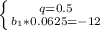 \left \{ {{q=0.5} \atop {b_1*0.0625=-12}} \right.