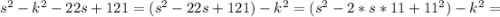 s^2-k^2-22s+121=(s^2-22s+121)-k^2=(s^2-2*s*11+11^2)-k^2=