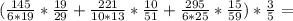 ( \frac{145}{6*19}* \frac{19}{29}+\frac{221}{10*13}* \frac{10}{51}+\frac{295}{6*25}* \frac{15}{59} )* \frac{3}{5}=