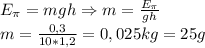 E_\pi=mgh\Rightarrow m= \frac{E_\pi}{gh} \\ m= \frac{0,3}{10*1,2}= 0,025kg=25g