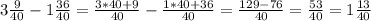 3 \frac{9}{40} - 1 \frac{36}{40} = \frac{3*40 + 9 }{40} - \frac{1*40+36}{40} = \frac{129-76}{40} = \frac{53}{40} =1 \frac{13}{40}