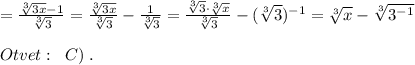 = \frac{\sqrt[3]{3x}-1}{\sqrt[3]3} = \frac{\sqrt[3]{3x}}{\sqrt[3]3} - \frac{1}{\sqrt[3]3} = \frac{\sqrt[3]3\cdot \sqrt[3]{x}}{\sqrt[3]3} -(\sqrt[3]3)^{-1}=\sqrt[3]{x}-\sqrt[3]{3^{-1}}\\\\Otvet:\; \; C)\; .