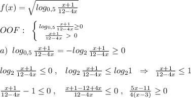 f(x)=\sqrt{log_{0,5}\, \frac{x+1}{12-4x} }\\\\OOF:\; \; \left \{ {{log_{0,5} \frac{x+1}{12-4x} \geq 0 } \atop { \frac{x+1}{12-4x}\ \textgreater \ 0 }} \right. \\\\a)\; \; log_{0,5}\, \frac{x+1}{12-4x}=-log_2\, \frac{x+1}{12-4x} \geq 0\\\\log_2\, \frac{x+1}{12-4x} \leq 0\; ,\; \; \; log_2\, \frac{x+1}{12-4x} \leq log_21\; \; \Rightarrow \; \; \frac{x+1}{12-4x} \leq 1\\\\ \frac{x+1}{12-4x} -1\leq 0\; ,\; \; \; \frac{x+1-12+4x}{12-4x} \leq 0\; ,\; \; \frac{5x-11}{4(x-3)} \geq 0