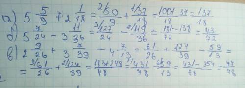 40 а) 5 5/9 + 2 1/18 б) 5 7/24 - 3 11/36 в) 2 9/26 + 3 7/39 - 4 7/13 те кто написли огромное , вы до
