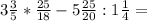 3 \frac{3}{5}* \frac{25}{18} - 5 \frac{25}{20} : 1 \frac{1}{4} =