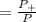 = \frac{P_+}{P}