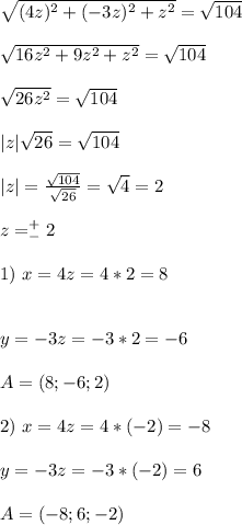 \sqrt{(4z)^2+(-3z)^2+z^2}= \sqrt{104} \\ \\ \sqrt{16z^2+9z^2+z^2} = \sqrt{104} \\ \\ \sqrt{26z^2}= \sqrt{104} \\ \\ |z| \sqrt{26} = \sqrt{104} \\ \\ |z|= \frac{ \sqrt{104} }{ \sqrt{26} }= \sqrt{4} =2 \\ \\ z=^+_-2 \\ \\ 1) \ x=4z=4*2=8 \\ \\ \\ y=-3z=-3*2=-6 \\ \\ A=(8;-6;2) \\ \\ 2) \ x=4z=4*(-2)=-8 \\ \\ y=-3z=-3*(-2)=6 \\ \\ A=(-8;6;-2)