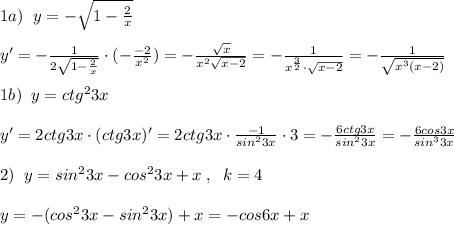 1a)\; \; y=-\sqrt{1- \frac{2}{x} }\\\\y'=- \frac{1}{2\sqrt{1-\frac{2}{x}}} \cdot (-\frac{-2}{x^2})= -\frac{\sqrt{x}}{x^2\sqrt{x-2}} =- \frac{1}{x^{\frac{3}{2}}\cdot \sqrt{x-2}} =- \frac{1}{\sqrt{x^3(x-2)}} \\\\1b)\; \; y=ctg^23x\\\\y'=2ctg3x\cdot (ctg3x)'=2ctg3x\cdot \frac{-1}{sin^23x} \cdot 3= -\frac{6ctg3x}{sin^23x} =- \frac{6cos3x}{sin^33x} \\\\2)\; \; y=sin^23x-cos^23x+x\; ,\; \; k=4\\\\y=-(cos^23x-sin^23x)+x=-cos6x+x