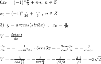 6x_0=(-1)^{n}\frac{\pi}{6}+\pi n,\; n\in Z\\\\x_0=(-1)^{n}\frac{\pi}{36}+\frac{\pi n}{6}\; ,\; n\in Z\\\\3)\; \; y=arccos(sin3x)\; \; ,\; \; x_0=\frac{\pi}{12}\\\\V=\frac{dy(x_0)}{dx}\\\\\frac{dy}{dx}=-\frac{1}{1-sin^23x}\cdot 3cos3x= -\frac{3cos3x}{cos^23x} = -\frac{3}{cos3x} \\\\V= -\frac{3}{cos\frac{3\pi}{12}} = -\frac{3}{cos\frac{\pi}{4}} =-\frac{3}{\sqrt2/2}=-\frac{3\cdot 2}{\sqrt2}=-3\sqrt2