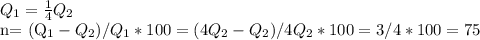 Q_{1} = \frac{1}{4} Q_{2}&#10;&#10;n= ({Q_{1}-Q_{2}})/{Q_{1}} *100=(4 Q_{2}- Q_{2})/ 4Q_{2}*100=3/4*100=75