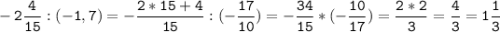 \tt\displaystyle -2\frac{4}{15} :(-1,7)=-\frac{2*15+4}{15} :(-\frac{17}{10} )=-\frac{34}{15}* (-\frac{10}{17} )=\frac{2*2}{3}=\frac{4}{3}=1\frac{1}{3}