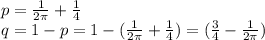 p=\frac{1}{2 \pi } + \frac{1}{4} \\ q=1-p=1-(\frac{1}{2 \pi } + \frac{1}{4})=(\frac{3}{4}-\frac{1}{2 \pi })