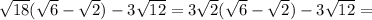 \sqrt{18} ( \sqrt{6} - \sqrt{2}) -3 \sqrt{12} =3 \sqrt{2} ( \sqrt{6} - \sqrt{2}) -3 \sqrt{12}=