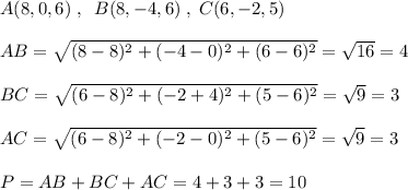 A(8,0,6)\; ,\; \; B(8,-4,6)\; ,\; C(6,-2,5)\\\\AB=\sqrt{(8-8)^2+(-4-0)^2+(6-6)^2}=\sqrt{16}=4\\\\BC=\sqrt{(6-8)^2+(-2+4)^2+(5-6)^2}=\sqrt{9}=3\\\\AC=\sqrt{(6-8)^2+(-2-0)^2+(5-6)^2}=\sqrt9=3\\\\P=AB+BC+AC=4+3+3=10