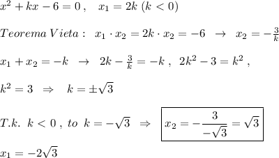 x^2+kx-6=0\; ,\; \; \; x_1=2k\; (k\ \textless \ 0)\\\\Teorema\; Vieta:\; \; x_1\cdot x_2=2k\cdot x_2=-6\; \; \to \; \; x_2=-\frac{3}{k}\\\\x_1+x_2=-k\; \; \to \; \; 2k- \frac{3}{k}=-k\; ,\; \; 2k^2-3=k^2\; ,\\\\k^2=3\; \; \Rightarrow \; \; \; k=\pm \sqrt3\\\\T.k.\; \; k\ \textless \ 0\; ,\; to\; \; k=-\sqrt3\; \; \Rightarrow \; \; \boxed {x_2=-\frac{3}{-\sqrt3}=\sqrt3}\\\\x_1=-2\sqrt3