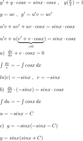 y'+y\cdot cosx=sinx\cdot cosx\; ,\; \; \; y(\frac{\pi}{2})=1\\\\y=uv\; ,\; \; y'=u'v =uv'\\\\u'v+uv'+uv\cdot cosx=sinx\cdot cosx\\\\u'v+u(\underbrace {v'+v\cdot cosx}_{=0})=sinx\cdot cosx\\\\a)\; \; \frac{dv}{dx}+v\cdot cosx=0\\\\\int \frac{dv}{v} =-\int cosx\, dx\\\\ ln|v|=-sinx\; ,\; \; v=-sinx\\\\b)\; \; \frac{du}{dx} \cdot (-sinx)=sinx\cdot cosx\\\\\int du=-\int cosx\, dx\\\\u=-sinx-C\\\\c)\; \; y=-sinx(-sinx-C)\\\\y=sinx(sinx+C)