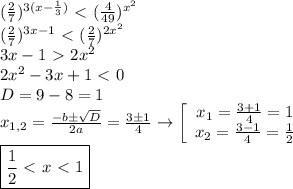 (\frac{2}{7})^{3(x-\frac{1}{3})}\ \textless \ (\frac{4}{49})^{x^2}\\(\frac{2}{7})^{3x-1}\ \textless \ (\frac{2}{7})^{2x^2}\\3x-1\ \textgreater \ 2x^2\\2x^2-3x+1\ \textless \ 0\\D=9-8=1\\x_{1,2}=\frac{-bб\sqrt{D}}{2a}=\frac{3б1}{4}\to\left[\begin{array}{ccc}x_1=\frac{3+1}{4}=1\\x_2=\frac{3-1}{4}=\frac{1}{2}\end{array}\right\\\boxed{\frac{1}{2}\ \textless \ x\ \textless \ 1}