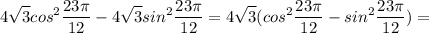 \displaystyle 4 \sqrt{3}cos^2 \frac{23 \pi }{12}-4 \sqrt{3}sin^2 \frac{23 \pi }{12}=4 \sqrt{3}(cos^2 \frac{23 \pi }{12}-sin^2 \frac{23 \pi }{12})=